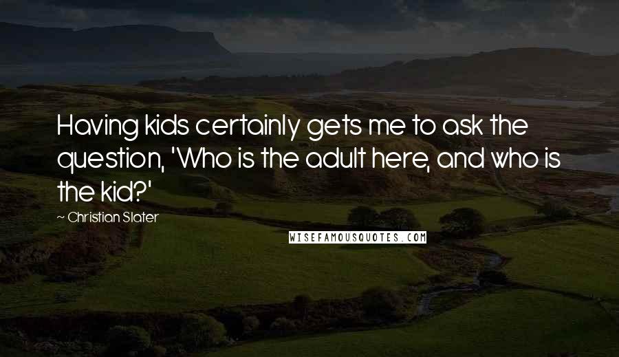 Christian Slater Quotes: Having kids certainly gets me to ask the question, 'Who is the adult here, and who is the kid?'