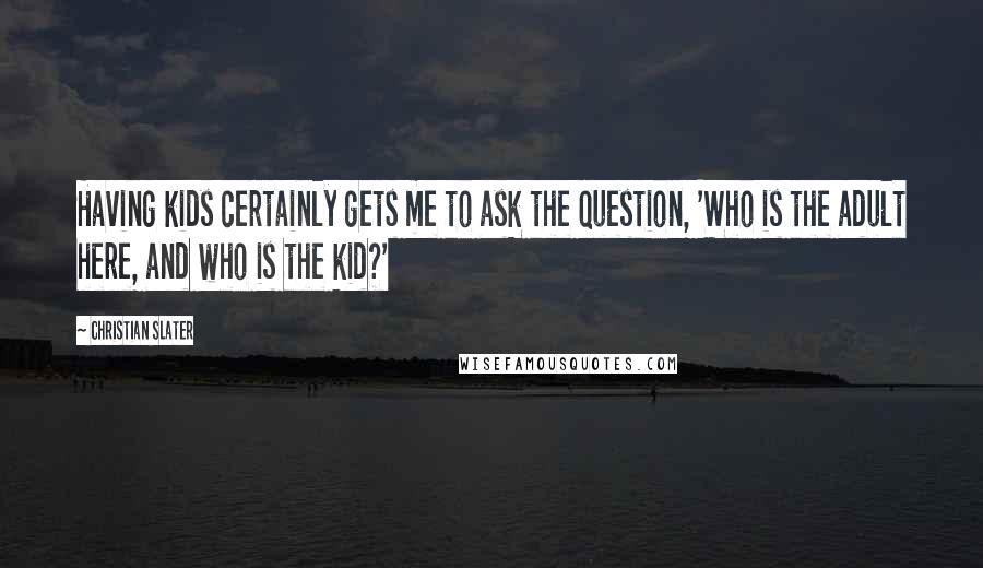 Christian Slater Quotes: Having kids certainly gets me to ask the question, 'Who is the adult here, and who is the kid?'