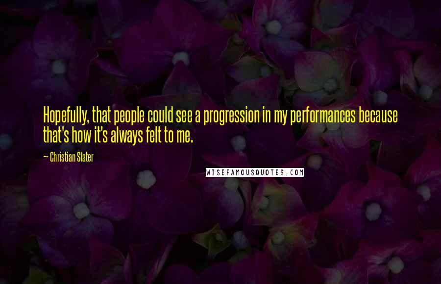 Christian Slater Quotes: Hopefully, that people could see a progression in my performances because that's how it's always felt to me.