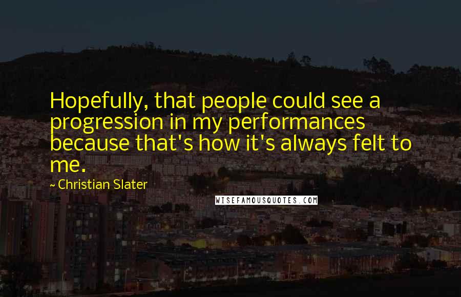 Christian Slater Quotes: Hopefully, that people could see a progression in my performances because that's how it's always felt to me.