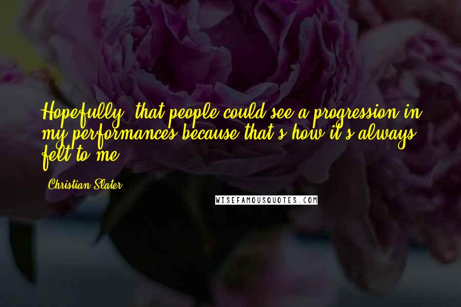 Christian Slater Quotes: Hopefully, that people could see a progression in my performances because that's how it's always felt to me.