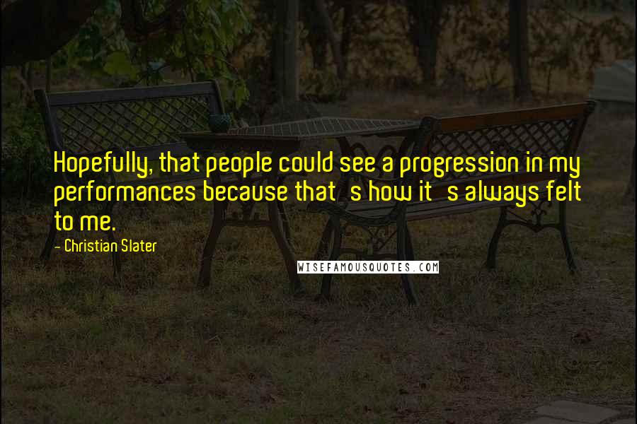 Christian Slater Quotes: Hopefully, that people could see a progression in my performances because that's how it's always felt to me.