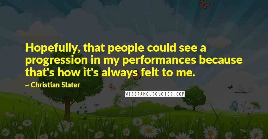 Christian Slater Quotes: Hopefully, that people could see a progression in my performances because that's how it's always felt to me.