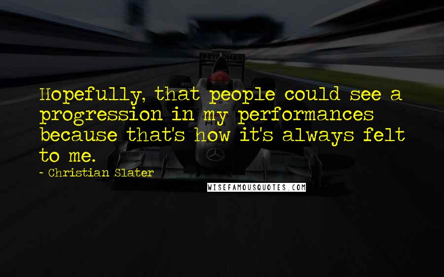 Christian Slater Quotes: Hopefully, that people could see a progression in my performances because that's how it's always felt to me.