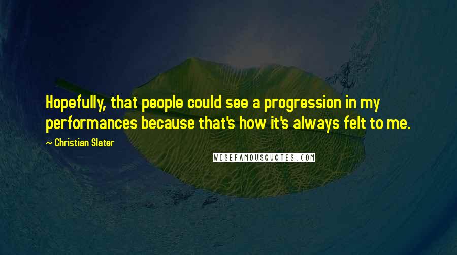 Christian Slater Quotes: Hopefully, that people could see a progression in my performances because that's how it's always felt to me.