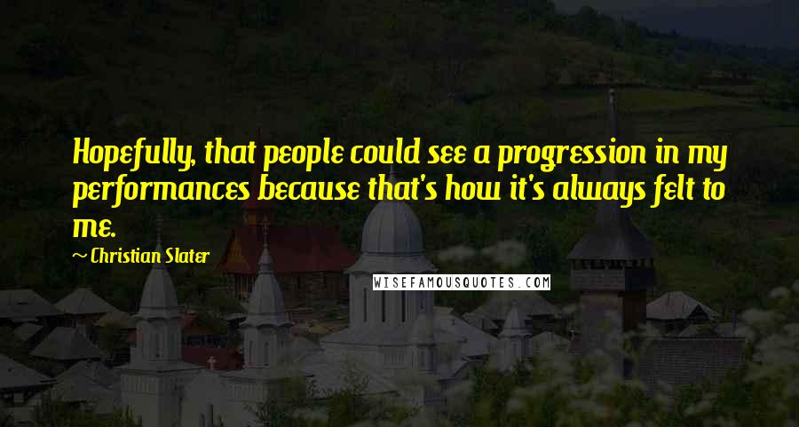 Christian Slater Quotes: Hopefully, that people could see a progression in my performances because that's how it's always felt to me.