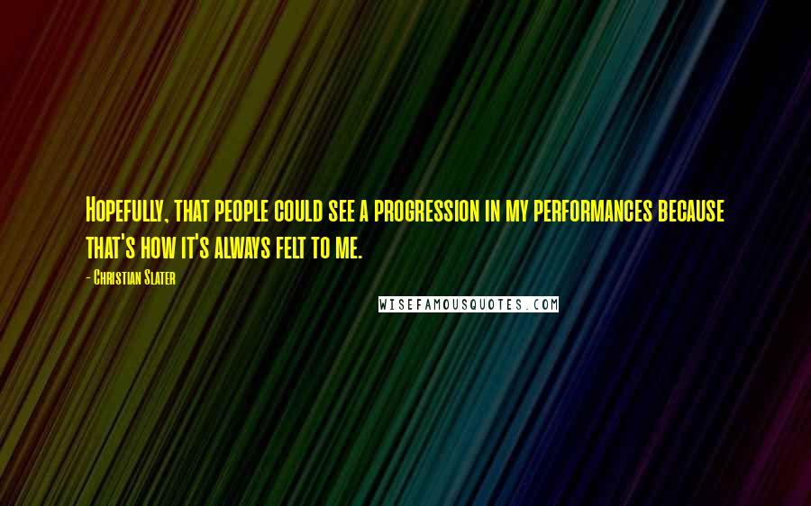 Christian Slater Quotes: Hopefully, that people could see a progression in my performances because that's how it's always felt to me.