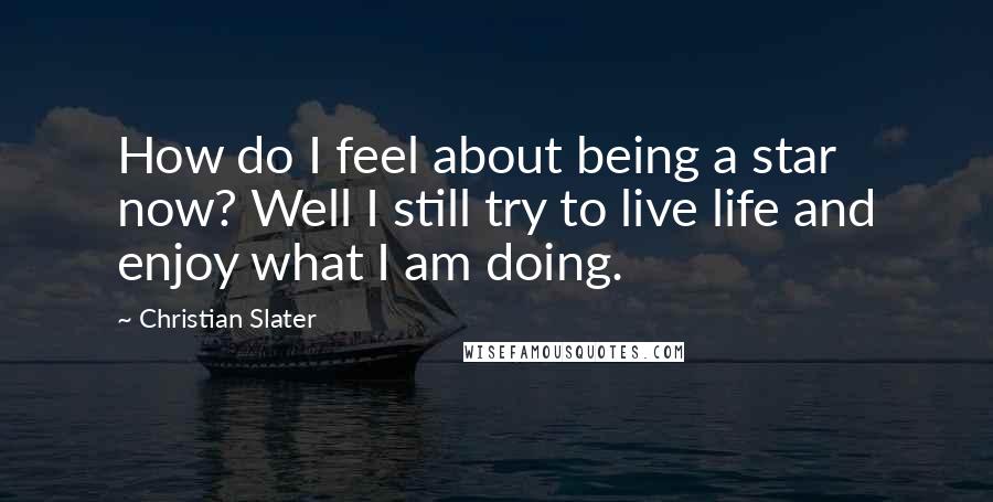 Christian Slater Quotes: How do I feel about being a star now? Well I still try to live life and enjoy what I am doing.