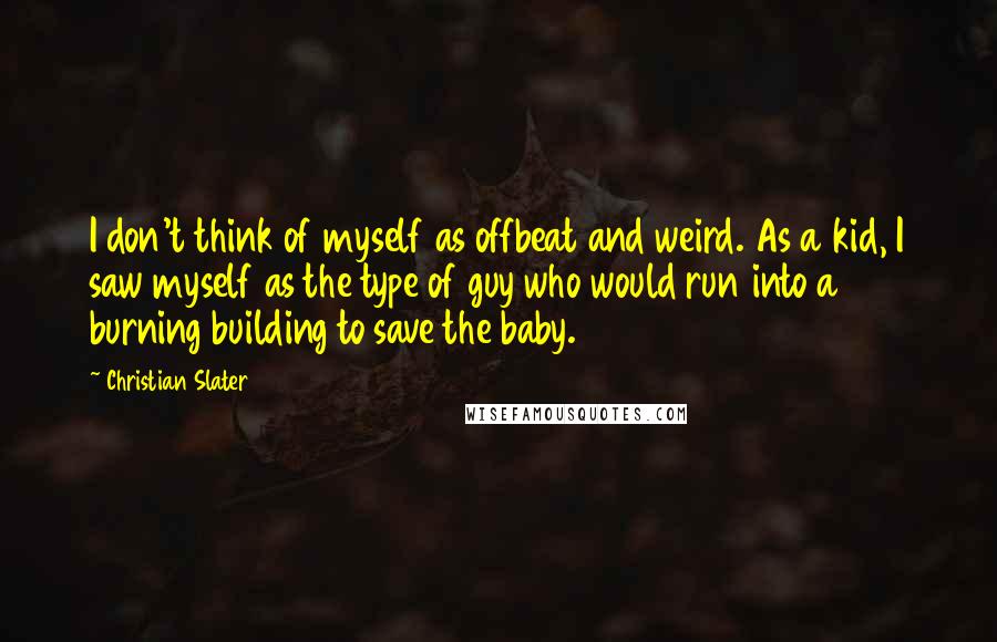 Christian Slater Quotes: I don't think of myself as offbeat and weird. As a kid, I saw myself as the type of guy who would run into a burning building to save the baby.