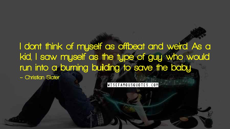 Christian Slater Quotes: I don't think of myself as offbeat and weird. As a kid, I saw myself as the type of guy who would run into a burning building to save the baby.