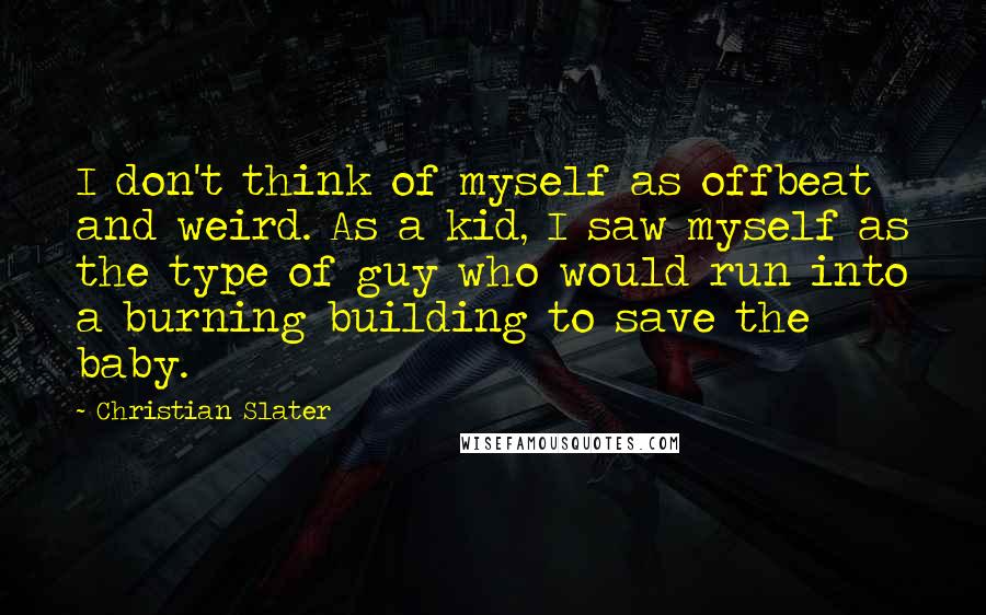 Christian Slater Quotes: I don't think of myself as offbeat and weird. As a kid, I saw myself as the type of guy who would run into a burning building to save the baby.