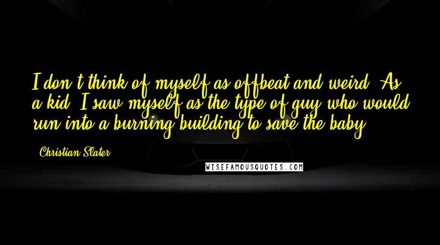 Christian Slater Quotes: I don't think of myself as offbeat and weird. As a kid, I saw myself as the type of guy who would run into a burning building to save the baby.