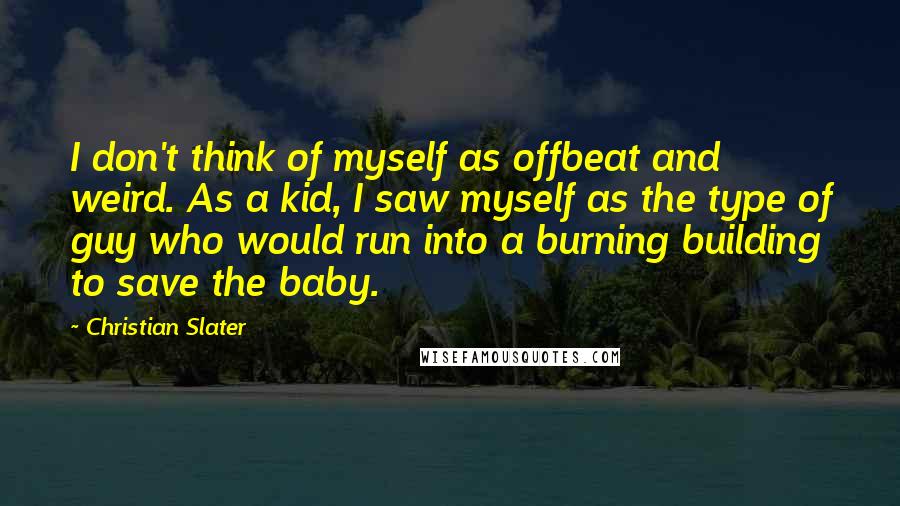 Christian Slater Quotes: I don't think of myself as offbeat and weird. As a kid, I saw myself as the type of guy who would run into a burning building to save the baby.
