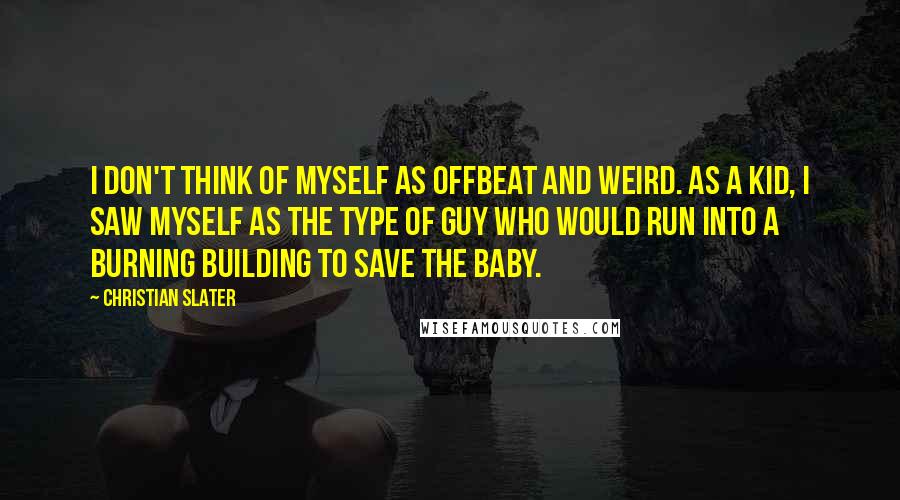 Christian Slater Quotes: I don't think of myself as offbeat and weird. As a kid, I saw myself as the type of guy who would run into a burning building to save the baby.