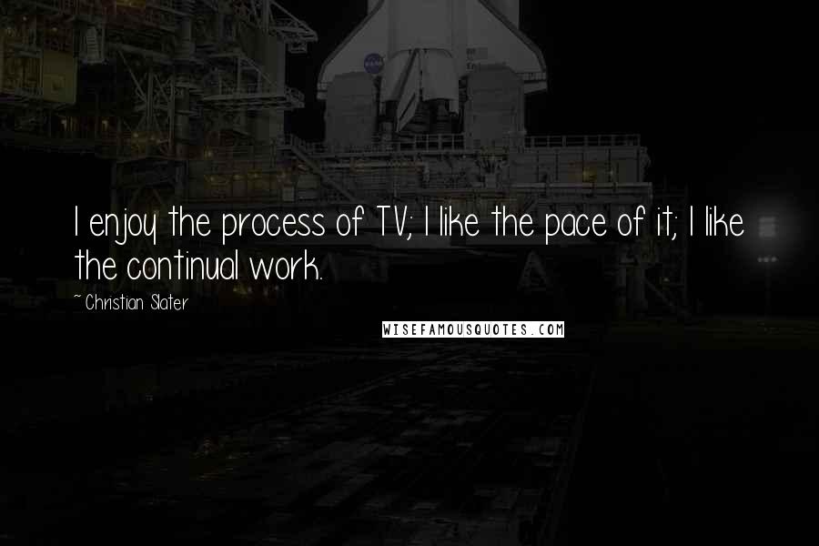 Christian Slater Quotes: I enjoy the process of TV; I like the pace of it; I like the continual work.