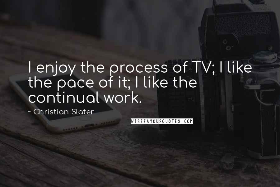Christian Slater Quotes: I enjoy the process of TV; I like the pace of it; I like the continual work.