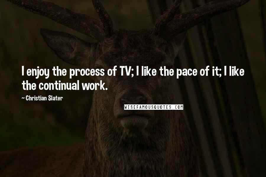 Christian Slater Quotes: I enjoy the process of TV; I like the pace of it; I like the continual work.