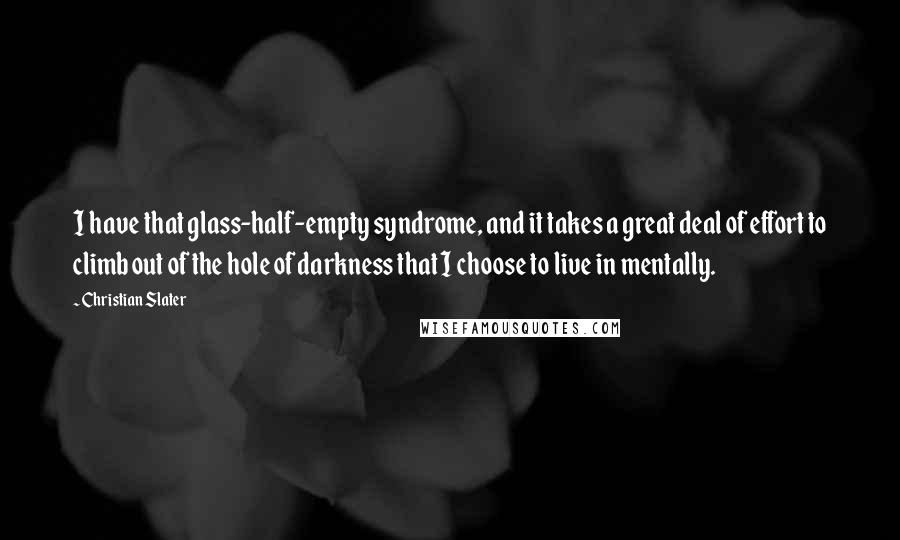 Christian Slater Quotes: I have that glass-half-empty syndrome, and it takes a great deal of effort to climb out of the hole of darkness that I choose to live in mentally.