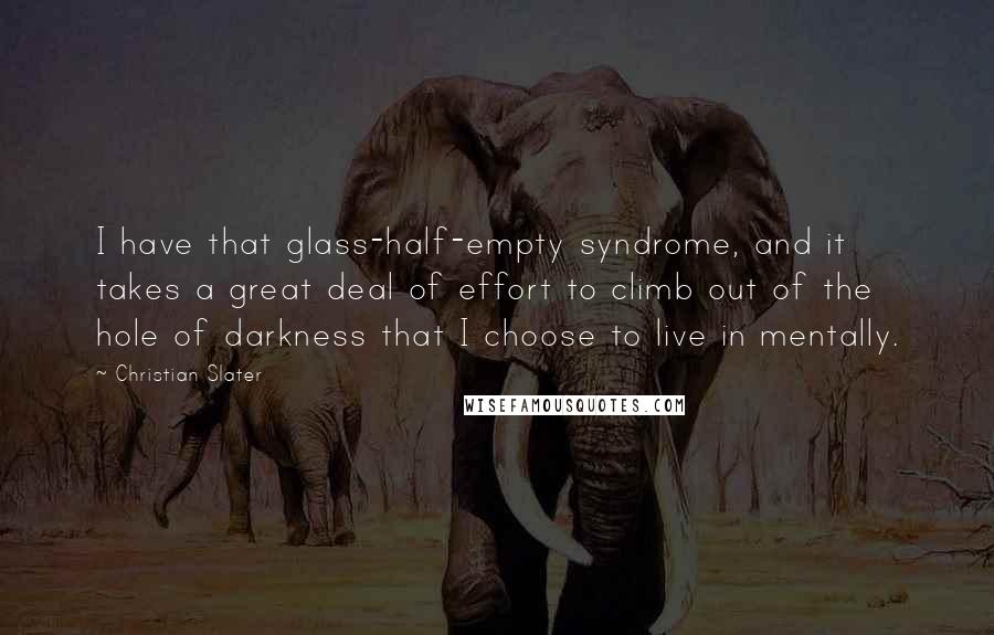 Christian Slater Quotes: I have that glass-half-empty syndrome, and it takes a great deal of effort to climb out of the hole of darkness that I choose to live in mentally.