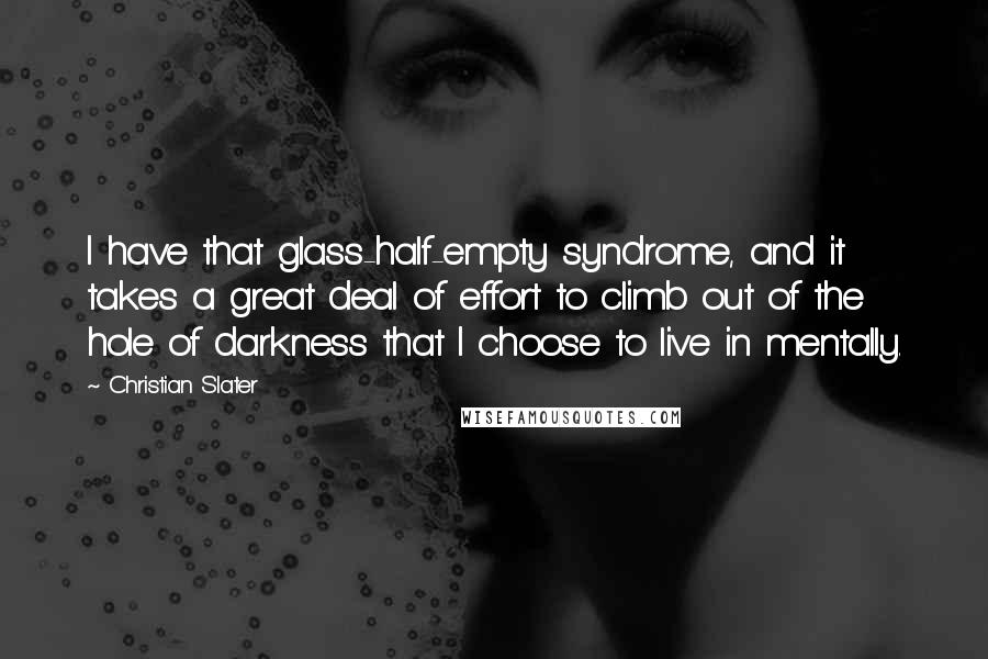 Christian Slater Quotes: I have that glass-half-empty syndrome, and it takes a great deal of effort to climb out of the hole of darkness that I choose to live in mentally.