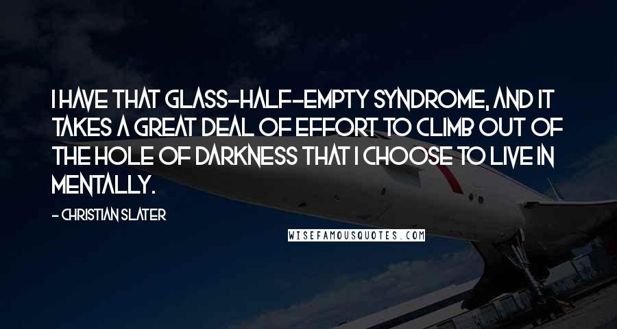 Christian Slater Quotes: I have that glass-half-empty syndrome, and it takes a great deal of effort to climb out of the hole of darkness that I choose to live in mentally.