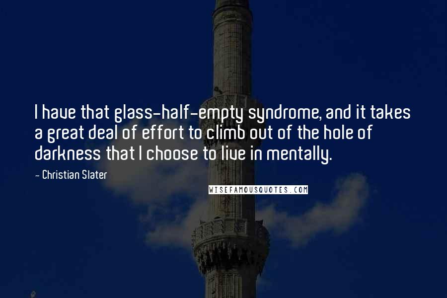 Christian Slater Quotes: I have that glass-half-empty syndrome, and it takes a great deal of effort to climb out of the hole of darkness that I choose to live in mentally.