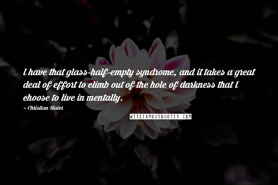 Christian Slater Quotes: I have that glass-half-empty syndrome, and it takes a great deal of effort to climb out of the hole of darkness that I choose to live in mentally.