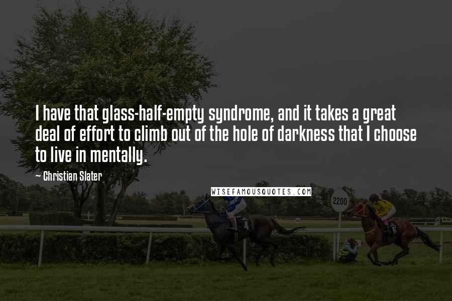 Christian Slater Quotes: I have that glass-half-empty syndrome, and it takes a great deal of effort to climb out of the hole of darkness that I choose to live in mentally.