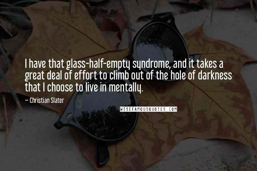 Christian Slater Quotes: I have that glass-half-empty syndrome, and it takes a great deal of effort to climb out of the hole of darkness that I choose to live in mentally.