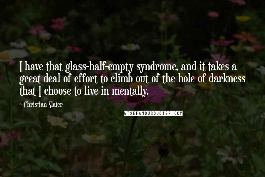 Christian Slater Quotes: I have that glass-half-empty syndrome, and it takes a great deal of effort to climb out of the hole of darkness that I choose to live in mentally.