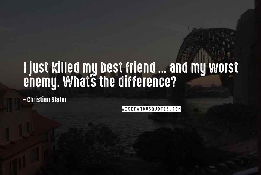 Christian Slater Quotes: I just killed my best friend ... and my worst enemy. What's the difference?
