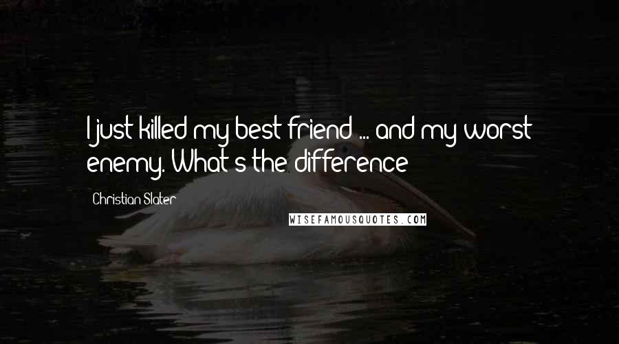 Christian Slater Quotes: I just killed my best friend ... and my worst enemy. What's the difference?