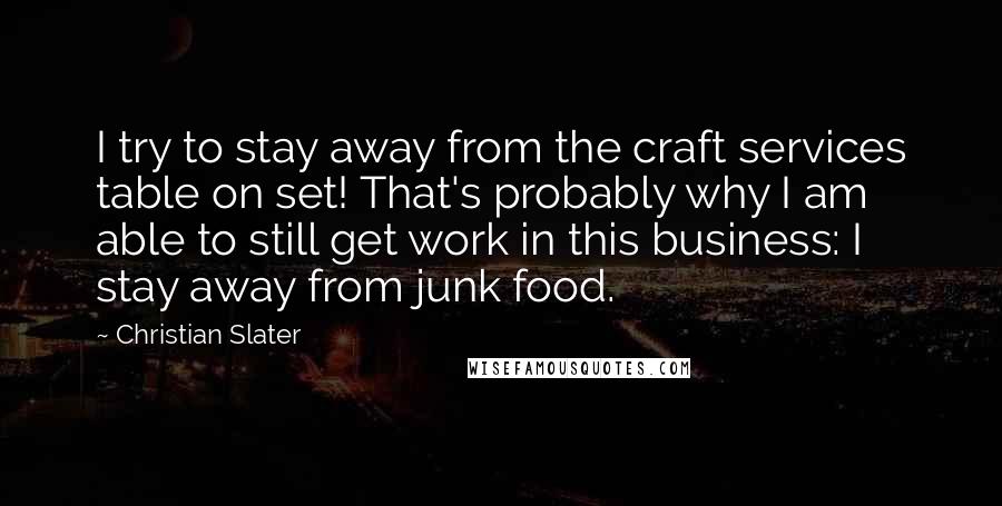 Christian Slater Quotes: I try to stay away from the craft services table on set! That's probably why I am able to still get work in this business: I stay away from junk food.