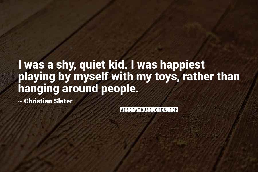 Christian Slater Quotes: I was a shy, quiet kid. I was happiest playing by myself with my toys, rather than hanging around people.