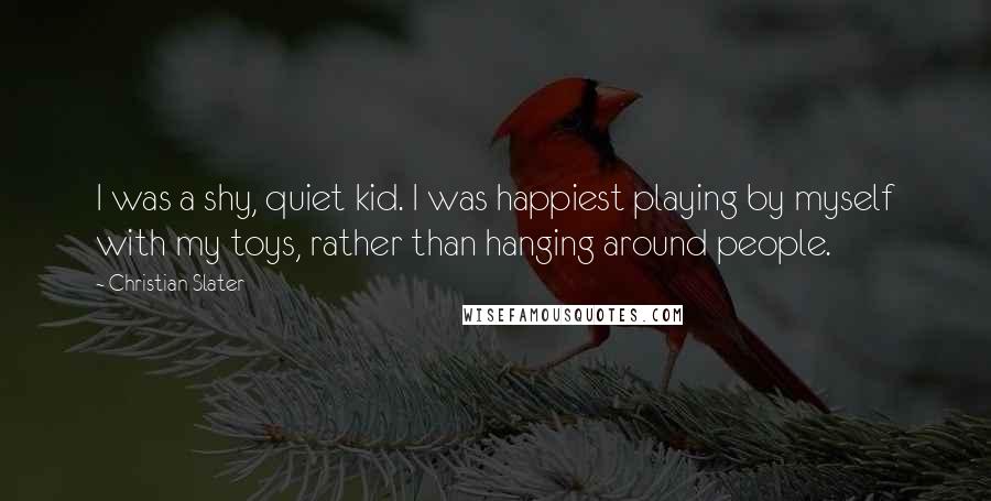 Christian Slater Quotes: I was a shy, quiet kid. I was happiest playing by myself with my toys, rather than hanging around people.