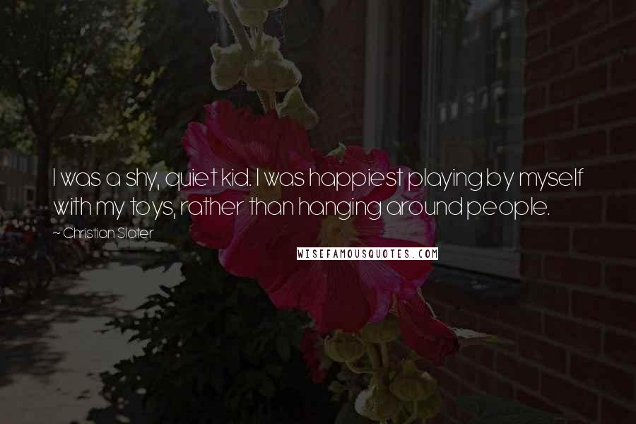 Christian Slater Quotes: I was a shy, quiet kid. I was happiest playing by myself with my toys, rather than hanging around people.