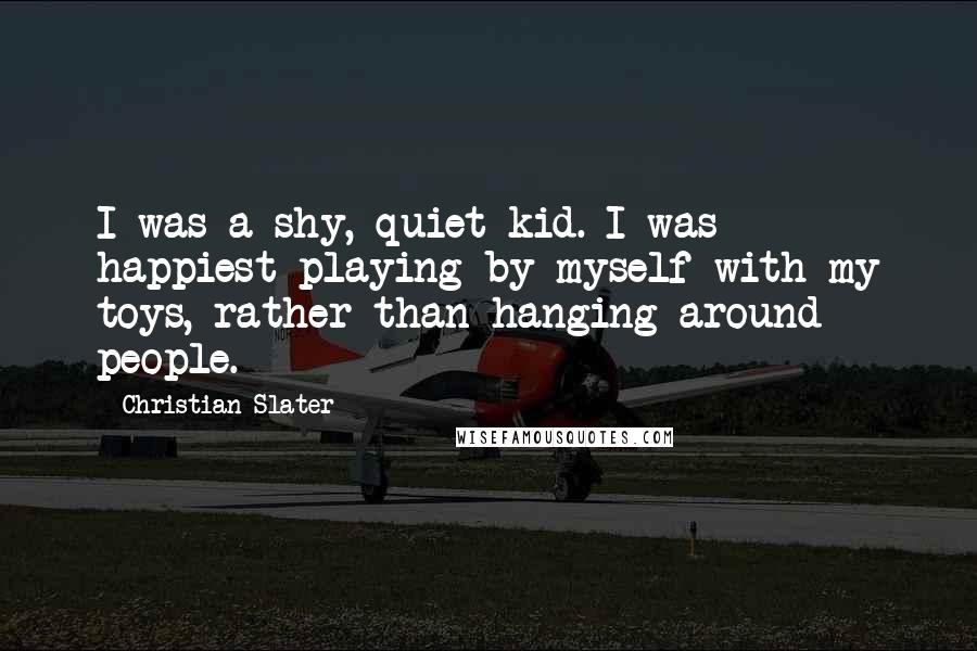 Christian Slater Quotes: I was a shy, quiet kid. I was happiest playing by myself with my toys, rather than hanging around people.