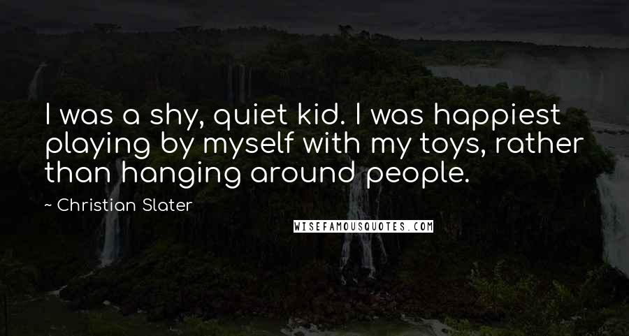 Christian Slater Quotes: I was a shy, quiet kid. I was happiest playing by myself with my toys, rather than hanging around people.