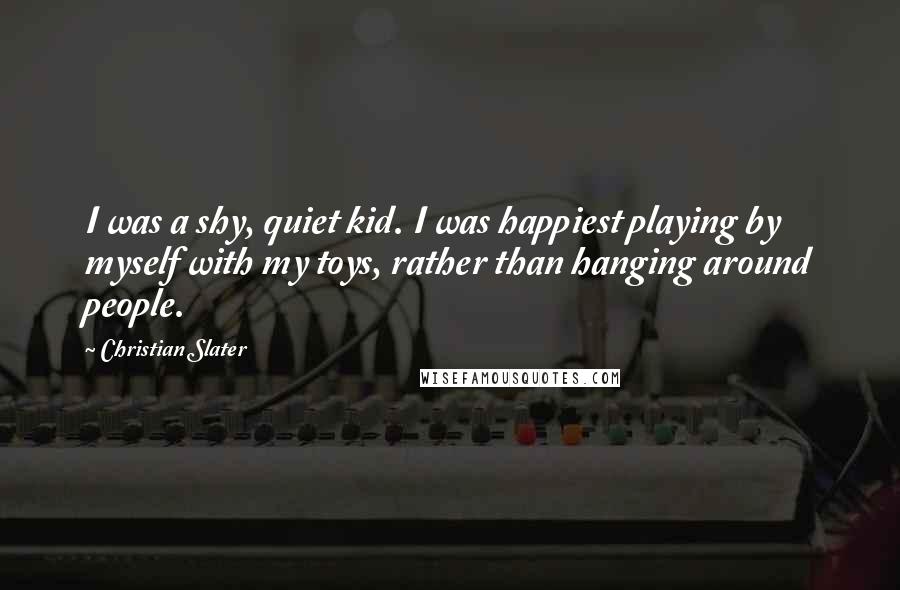 Christian Slater Quotes: I was a shy, quiet kid. I was happiest playing by myself with my toys, rather than hanging around people.