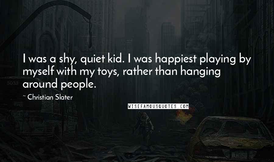 Christian Slater Quotes: I was a shy, quiet kid. I was happiest playing by myself with my toys, rather than hanging around people.