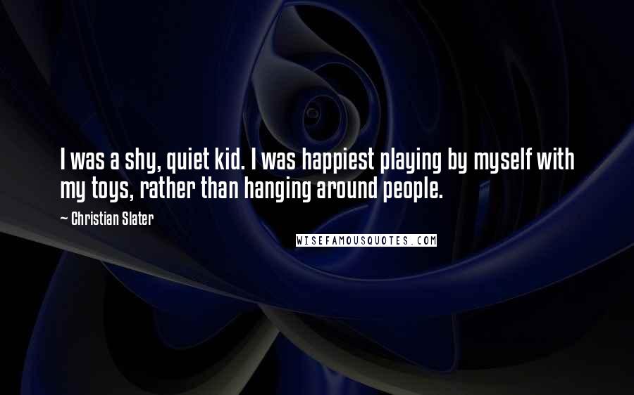 Christian Slater Quotes: I was a shy, quiet kid. I was happiest playing by myself with my toys, rather than hanging around people.