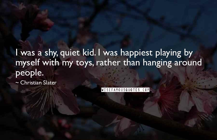 Christian Slater Quotes: I was a shy, quiet kid. I was happiest playing by myself with my toys, rather than hanging around people.