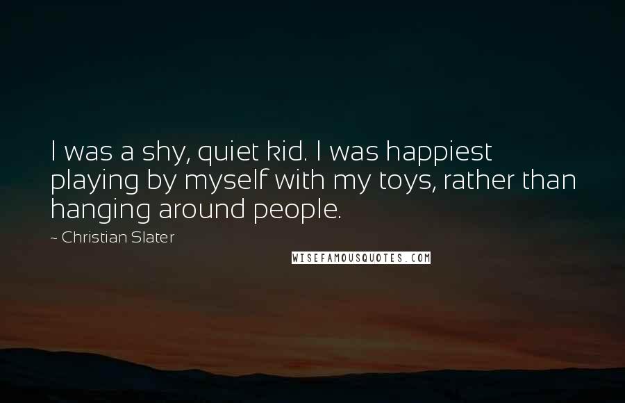 Christian Slater Quotes: I was a shy, quiet kid. I was happiest playing by myself with my toys, rather than hanging around people.