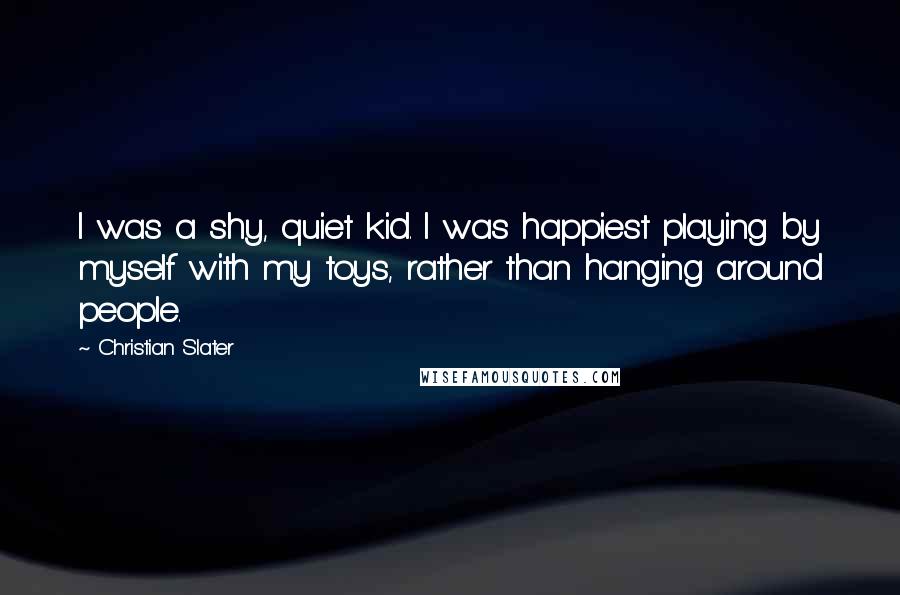 Christian Slater Quotes: I was a shy, quiet kid. I was happiest playing by myself with my toys, rather than hanging around people.