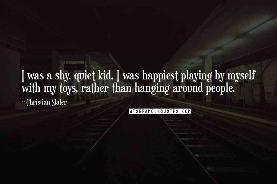 Christian Slater Quotes: I was a shy, quiet kid. I was happiest playing by myself with my toys, rather than hanging around people.