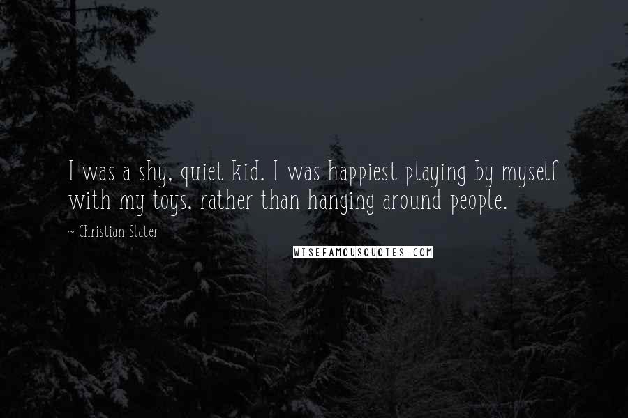 Christian Slater Quotes: I was a shy, quiet kid. I was happiest playing by myself with my toys, rather than hanging around people.