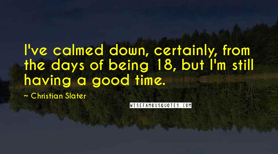 Christian Slater Quotes: I've calmed down, certainly, from the days of being 18, but I'm still having a good time.