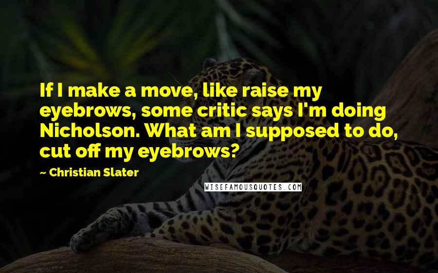 Christian Slater Quotes: If I make a move, like raise my eyebrows, some critic says I'm doing Nicholson. What am I supposed to do, cut off my eyebrows?