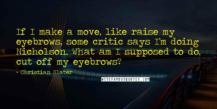 Christian Slater Quotes: If I make a move, like raise my eyebrows, some critic says I'm doing Nicholson. What am I supposed to do, cut off my eyebrows?