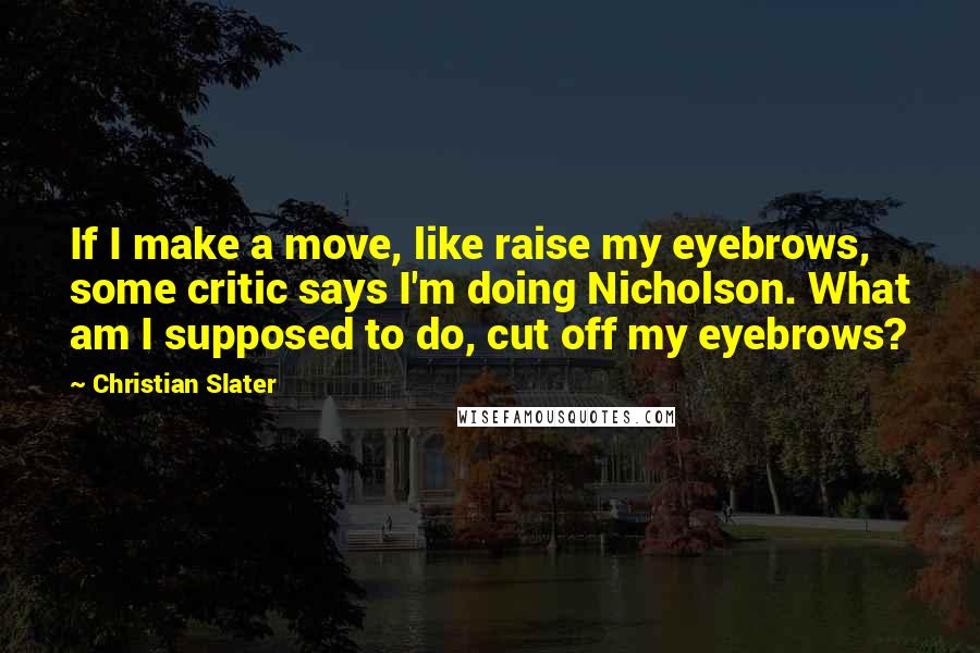 Christian Slater Quotes: If I make a move, like raise my eyebrows, some critic says I'm doing Nicholson. What am I supposed to do, cut off my eyebrows?